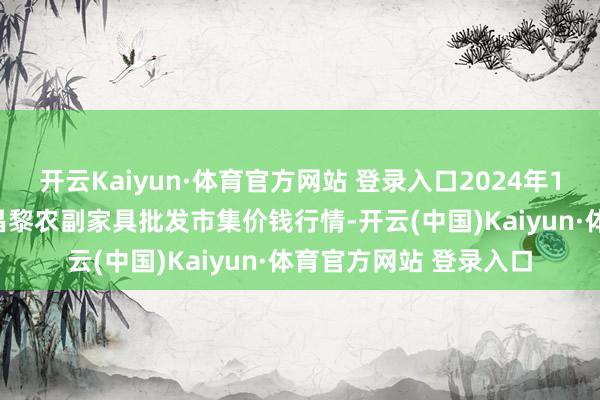 開云Kaiyun·體育官方網站 登錄入口2024年10月18日河北秦皇島昌黎農副家具批發市集價錢行情-開云(中國)Kaiyun·體育官方網站 登錄入口