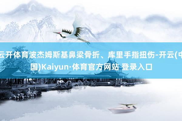 云開體育波杰姆斯基鼻梁骨折、庫里手指扭傷-開云(中國)Kaiyun·體育官方網站 登錄入口