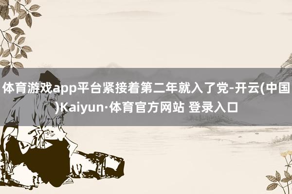 體育游戲app平臺(tái)緊接著第二年就入了黨-開云(中國)Kaiyun·體育官方網(wǎng)站 登錄入口