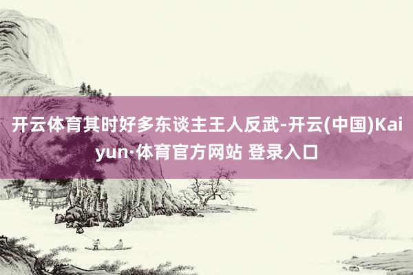 開云體育其時好多東談主王人反武-開云(中國)Kaiyun·體育官方網站 登錄入口