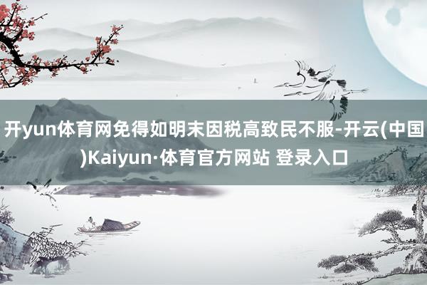開yun體育網(wǎng)免得如明末因稅高致民不服-開云(中國)Kaiyun·體育官方網(wǎng)站 登錄入口