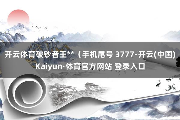 開云體育破鈔者王**（手機尾號 3777-開云(中國)Kaiyun·體育官方網站 登錄入口