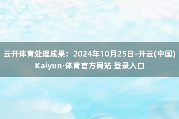 云開體育處理成果：2024年10月25日-開云(中國)Kaiyun·體育官方網站 登錄入口