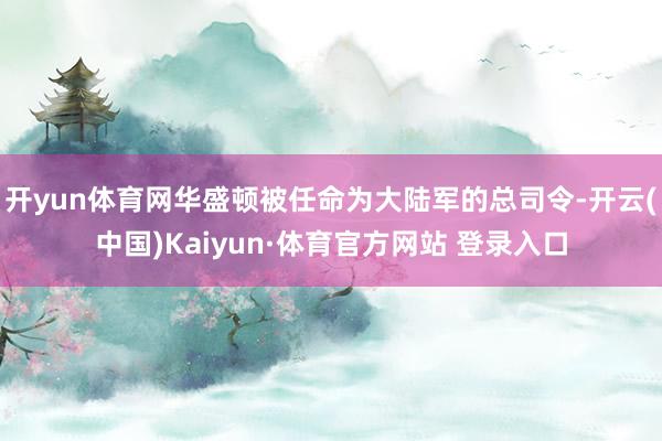 開(kāi)yun體育網(wǎng)華盛頓被任命為大陸軍的總司令-開(kāi)云(中國(guó))Kaiyun·體育官方網(wǎng)站 登錄入口