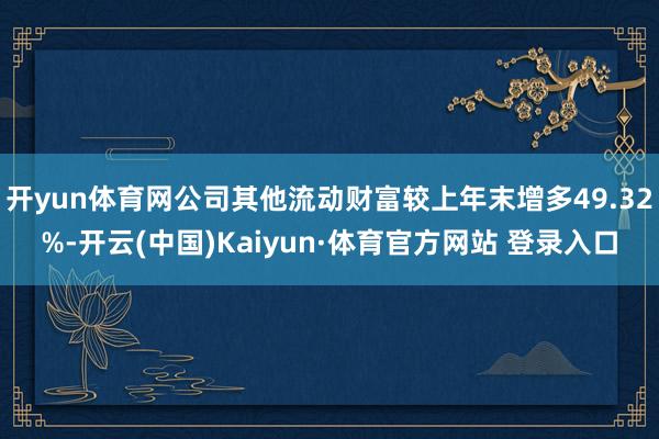 開yun體育網公司其他流動財富較上年末增多49.32%-開云(中國)Kaiyun·體育官方網站 登錄入口