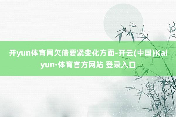 開yun體育網　　欠債要緊變化方面-開云(中國)Kaiyun·體育官方網站 登錄入口