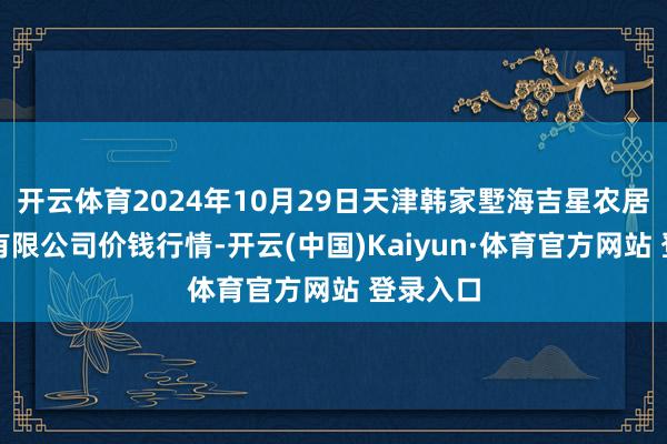 開云體育2024年10月29日天津韓家墅海吉星農居品物流有限公司價錢行情-開云(中國)Kaiyun·體育官方網站 登錄入口