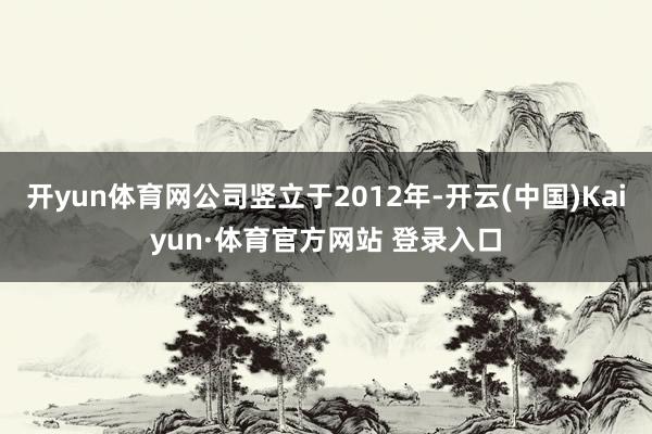 開yun體育網公司豎立于2012年-開云(中國)Kaiyun·體育官方網站 登錄入口