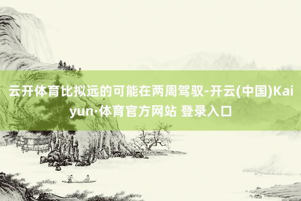 云開體育比擬遠的可能在兩周駕馭-開云(中國)Kaiyun·體育官方網站 登錄入口