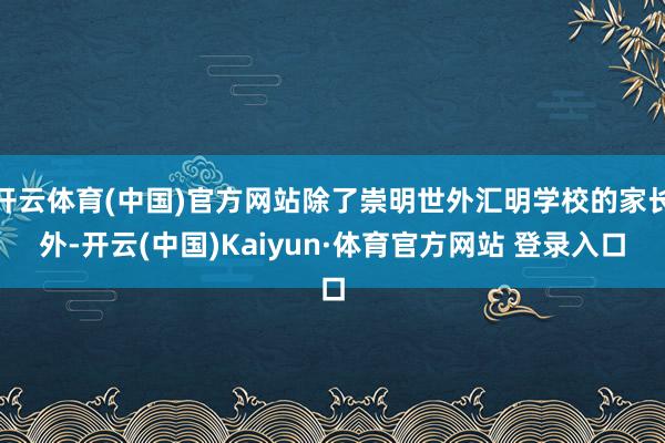 開(kāi)云體育(中國(guó))官方網(wǎng)站除了崇明世外匯明學(xué)校的家長(zhǎng)外-開(kāi)云(中國(guó))Kaiyun·體育官方網(wǎng)站 登錄入口