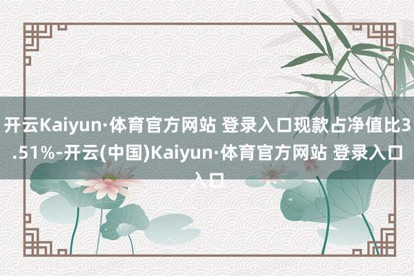 開云Kaiyun·體育官方網站 登錄入口現款占凈值比3.51%-開云(中國)Kaiyun·體育官方網站 登錄入口