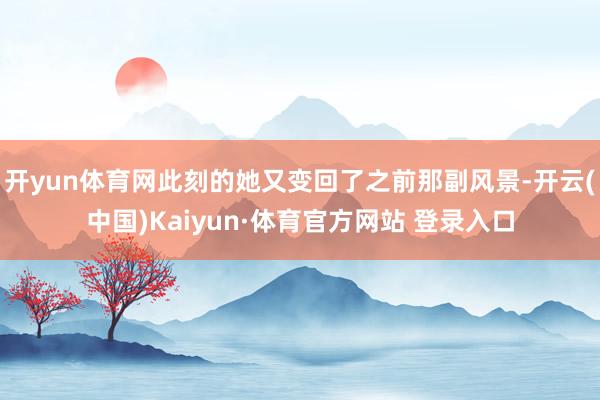 開yun體育網此刻的她又變回了之前那副風景-開云(中國)Kaiyun·體育官方網站 登錄入口