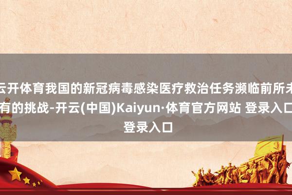 云開體育我國的新冠病毒感染醫療救治任務瀕臨前所未有的挑戰-開云(中國)Kaiyun·體育官方網站 登錄入口