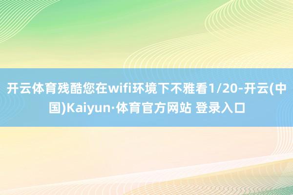 開云體育殘酷您在wifi環(huán)境下不雅看1/20-開云(中國)Kaiyun·體育官方網(wǎng)站 登錄入口