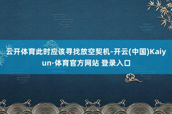 云開體育此時應該尋找放空契機-開云(中國)Kaiyun·體育官方網(wǎng)站 登錄入口