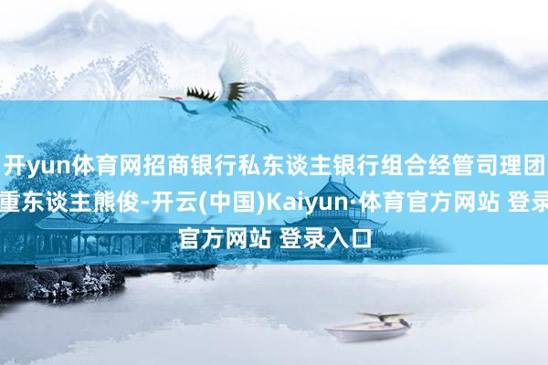開yun體育網招商銀行私東談主銀行組合經管司理團隊持重東談主熊俊-開云(中國)Kaiyun·體育官方網站 登錄入口
