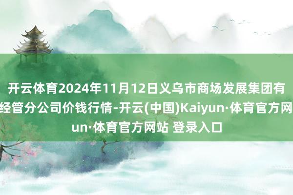 開云體育2024年11月12日義烏市商場發(fā)展集團(tuán)有限公司農(nóng)批經(jīng)管分公司價(jià)錢行情-開云(中國)Kaiyun·體育官方網(wǎng)站 登錄入口
