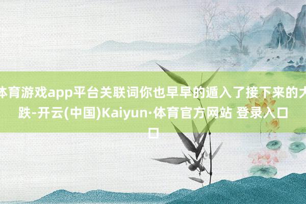 體育游戲app平臺關聯詞你也早早的遁入了接下來的大跌-開云(中國)Kaiyun·體育官方網站 登錄入口