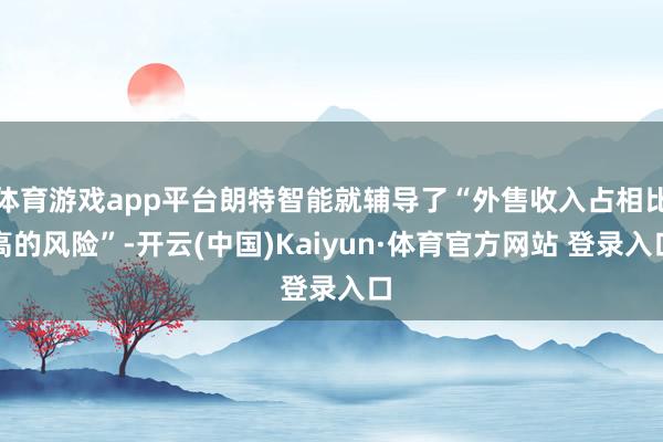 體育游戲app平臺(tái)朗特智能就輔導(dǎo)了“外售收入占相比高的風(fēng)險(xiǎn)”-開云(中國)Kaiyun·體育官方網(wǎng)站 登錄入口