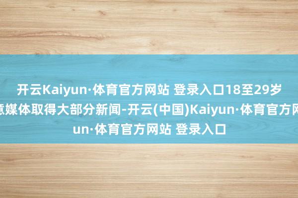 開云Kaiyun·體育官方網站 登錄入口18至29歲的男性從大意媒體取得大部分新聞-開云(中國)Kaiyun·體育官方網站 登錄入口
