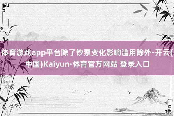 體育游戲app平臺(tái)除了鈔票變化影響濫用除外-開云(中國)Kaiyun·體育官方網(wǎng)站 登錄入口