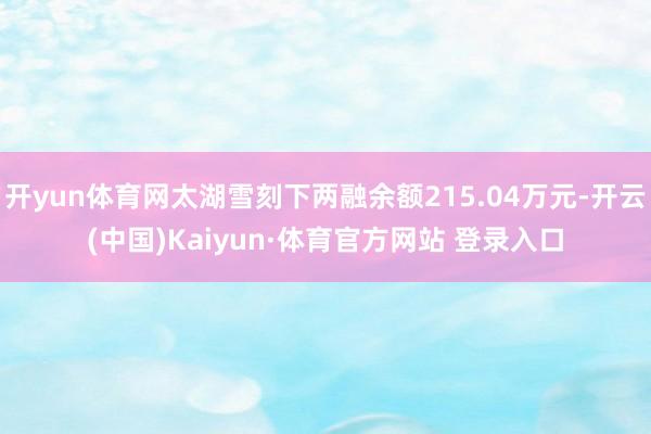 開(kāi)yun體育網(wǎng)太湖雪刻下兩融余額215.04萬(wàn)元-開(kāi)云(中國(guó))Kaiyun·體育官方網(wǎng)站 登錄入口