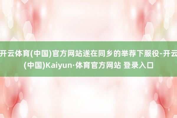 開(kāi)云體育(中國(guó))官方網(wǎng)站遂在同鄉(xiāng)的舉薦下服役-開(kāi)云(中國(guó))Kaiyun·體育官方網(wǎng)站 登錄入口