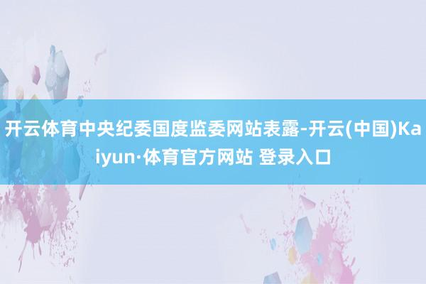 開云體育中央紀(jì)委國度監(jiān)委網(wǎng)站表露-開云(中國)Kaiyun·體育官方網(wǎng)站 登錄入口
