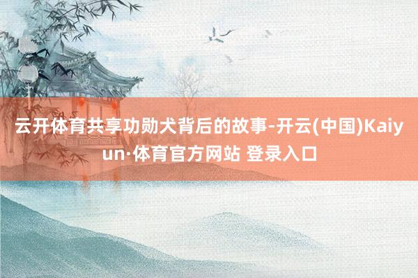 云開體育共享功勛犬背后的故事-開云(中國)Kaiyun·體育官方網(wǎng)站 登錄入口