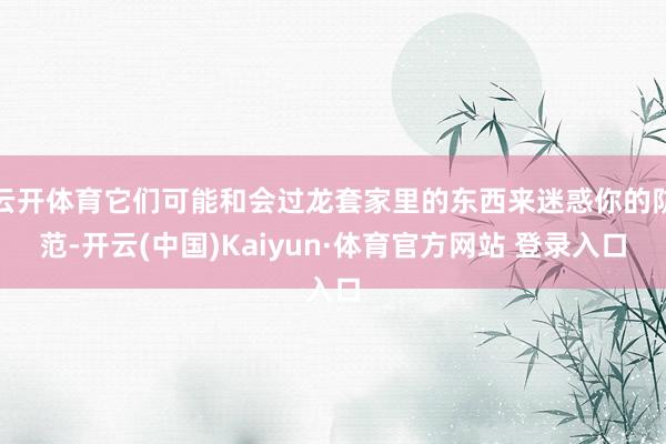 云開(kāi)體育它們可能和會(huì)過(guò)龍?zhí)准依锏臇|西來(lái)迷惑你的防范-開(kāi)云(中國(guó))Kaiyun·體育官方網(wǎng)站 登錄入口