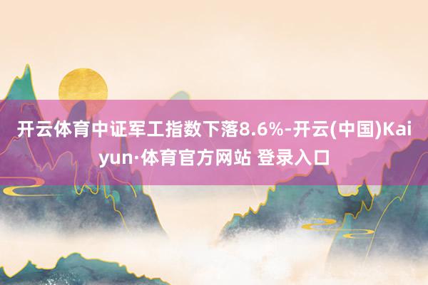 開云體育中證軍工指數下落8.6%-開云(中國)Kaiyun·體育官方網站 登錄入口