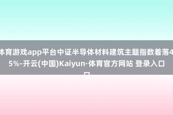 體育游戲app平臺中證半導體材料建筑主題指數(shù)著落4.5%-開云(中國)Kaiyun·體育官方網(wǎng)站 登錄入口