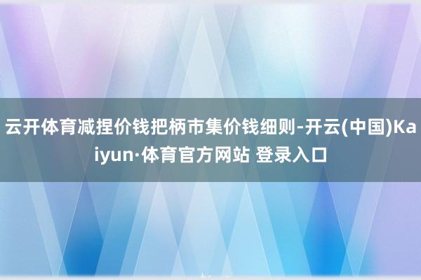 云開體育減捏價錢把柄市集價錢細則-開云(中國)Kaiyun·體育官方網站 登錄入口