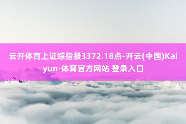 云開體育上證綜指報(bào)3372.18點(diǎn)-開云(中國(guó))Kaiyun·體育官方網(wǎng)站 登錄入口