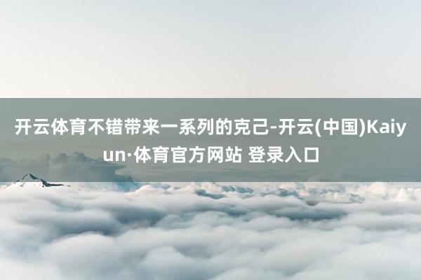 開云體育不錯(cuò)帶來一系列的克己-開云(中國)Kaiyun·體育官方網(wǎng)站 登錄入口