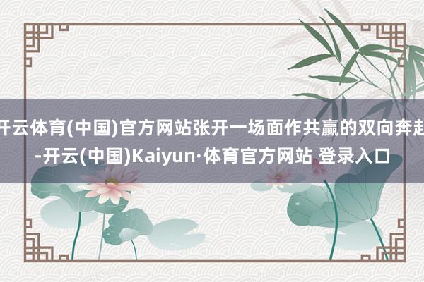 開云體育(中國)官方網站張開一場面作共贏的雙向奔赴-開云(中國)Kaiyun·體育官方網站 登錄入口