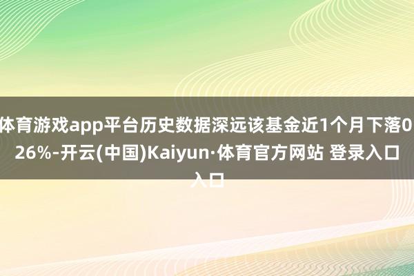 體育游戲app平臺歷史數據深遠該基金近1個月下落0.26%-開云(中國)Kaiyun·體育官方網站 登錄入口