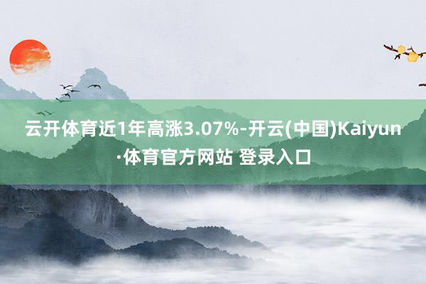 云開體育近1年高漲3.07%-開云(中國)Kaiyun·體育官方網站 登錄入口