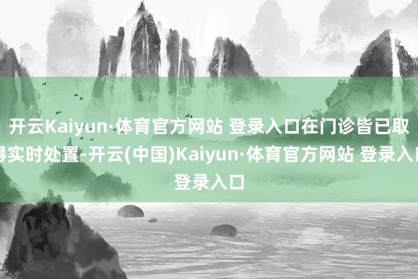 開云Kaiyun·體育官方網(wǎng)站 登錄入口在門診皆已取得實時處置-開云(中國)Kaiyun·體育官方網(wǎng)站 登錄入口