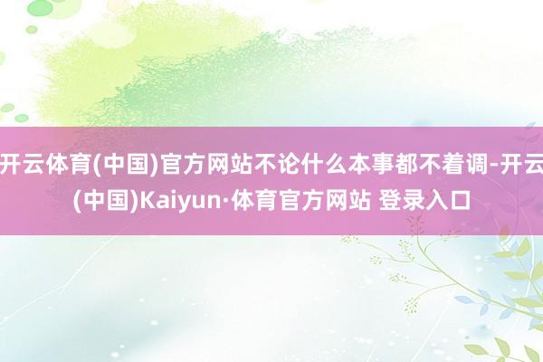 開云體育(中國)官方網站不論什么本事都不著調-開云(中國)Kaiyun·體育官方網站 登錄入口