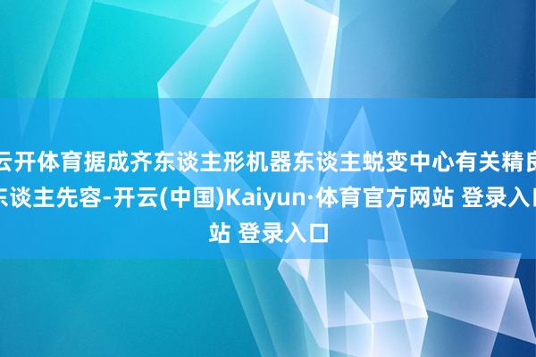 云開體育據(jù)成齊東談主形機(jī)器東談主蛻變中心有關(guān)精良東談主先容-開云(中國)Kaiyun·體育官方網(wǎng)站 登錄入口