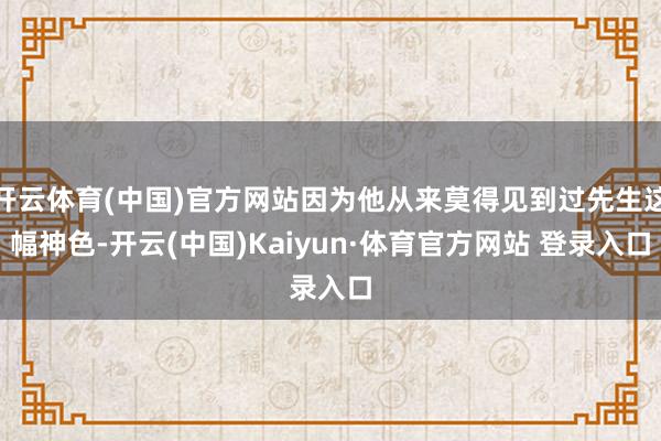 開云體育(中國)官方網站因為他從來莫得見到過先生這幅神色-開云(中國)Kaiyun·體育官方網站 登錄入口