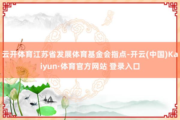 云開體育江蘇省發(fā)展體育基金會指點(diǎn)-開云(中國)Kaiyun·體育官方網(wǎng)站 登錄入口