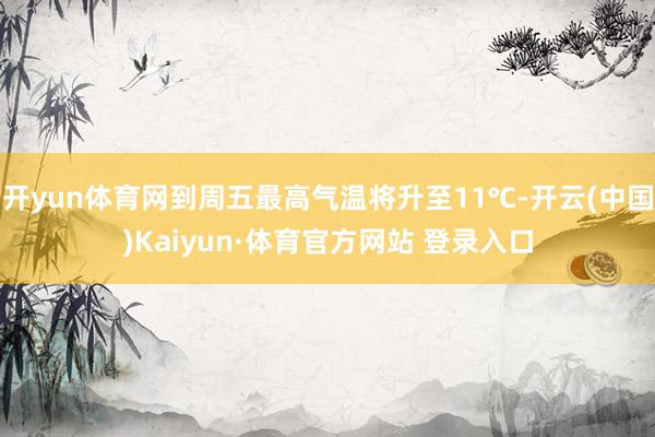 開yun體育網到周五最高氣溫將升至11℃-開云(中國)Kaiyun·體育官方網站 登錄入口