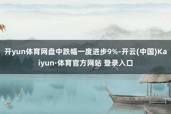 開yun體育網盤中跌幅一度進步9%-開云(中國)Kaiyun·體育官方網站 登錄入口