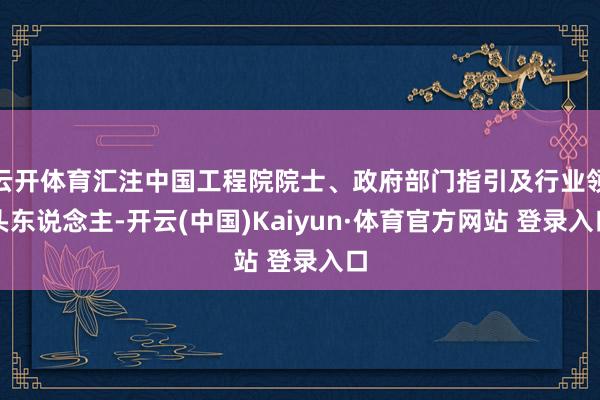 云開體育匯注中國(guó)工程院院士、政府部門指引及行業(yè)領(lǐng)頭東說念主-開云(中國(guó))Kaiyun·體育官方網(wǎng)站 登錄入口