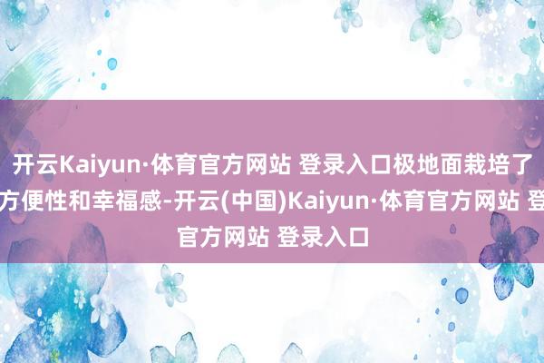 開云Kaiyun·體育官方網站 登錄入口極地面栽培了使用的方便性和幸福感-開云(中國)Kaiyun·體育官方網站 登錄入口