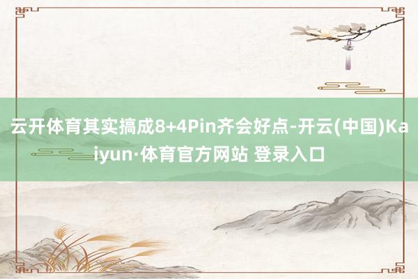 云開體育其實搞成8+4Pin齊會好點-開云(中國)Kaiyun·體育官方網站 登錄入口