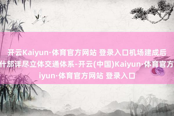 開云Kaiyun·體育官方網站 登錄入口機場建成后將對加速構建什邡詳盡立體交通體系-開云(中國)Kaiyun·體育官方網站 登錄入口