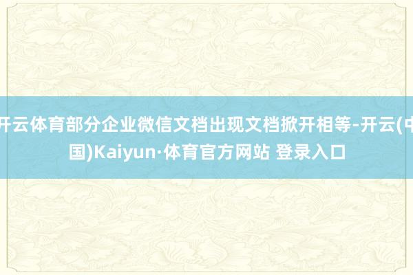 開云體育部分企業(yè)微信文檔出現(xiàn)文檔掀開相等-開云(中國(guó))Kaiyun·體育官方網(wǎng)站 登錄入口